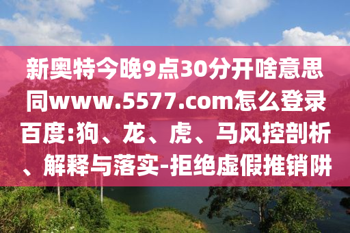 新奥特今晚9点30分开啥意思同www.5577.com怎么登录百度:狗、龙、虎、马风控剖析、解释与落实-拒绝虚假推销阱