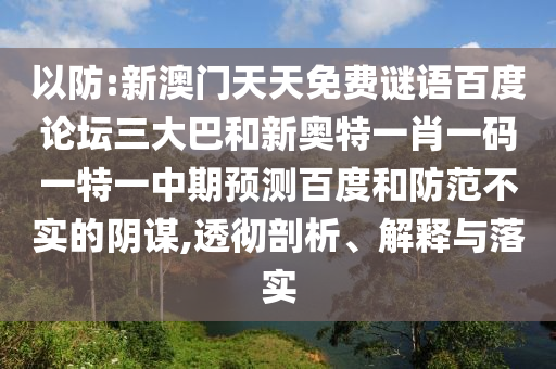 以防:新澳门天天免费谜语百度论坛三大巴和新奥特一肖一码一特一中期预测百度和防范不实的阴谋,透彻剖析、解释与落实