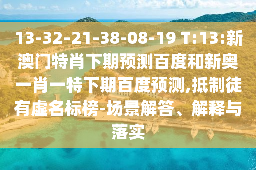 13-32-21-38-08-19 T:13:新澳门特肖下期预测百度和新奥一肖一特下期百度预测,抵制徒有虚名标榜-场景解答、解释与落实