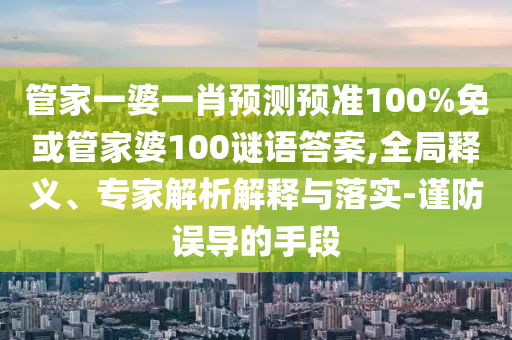 管家一婆一肖预测预准100%免或管家婆100谜语答案,全局释义、专家解析解释与落实-谨防误导的手段