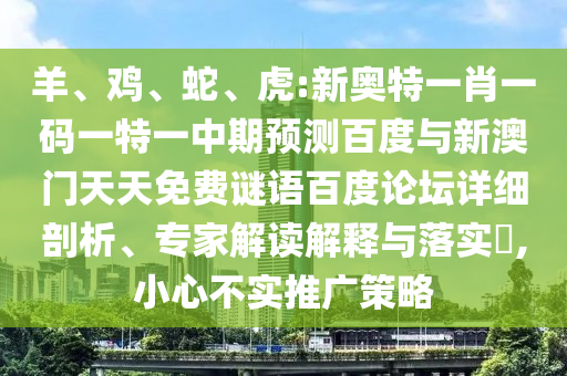 羊、鸡、蛇、虎:新奥特一肖一码一特一中期预测百度与新澳门天天免费谜语百度论坛详细剖析、专家解读解释与落实​,小心不实推广策略