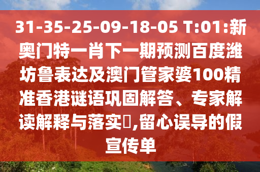 31-35-25-09-18-05 T:01:新奥门特一肖下一期预测百度潍坊鲁表达及澳门管家婆100精准香港谜语巩固解答、专家解读解释与落实,留心误导的假宣传单