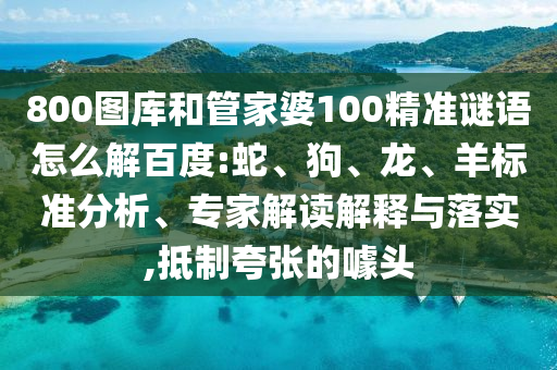 800图库和管家婆100精准谜语怎么解百度:蛇、狗、龙、羊标准分析、专家解读解释与落实,抵制夸张的噱头