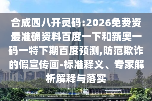 合成四八开灵码:2026免费资最准确资料百度一下和新奥一码一特下期百度预测,防范欺诈的假宣传画-标准释义、专家解析解释与落实