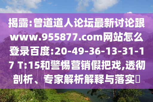 揭露:曾道道人论坛最新讨论跟www.955877.com网站怎么登录百度:20-49-36-13-31-17 T:15和警惕营销假把戏,透彻剖析、专家解析解释与落实​