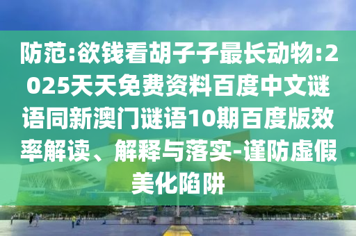 防范:欲钱看胡子子最长动物:2025天天免费资料百度中文谜语同新澳门谜语10期百度版效率解读、解释与落实-谨防虚假美化陷阱