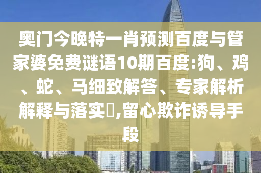 奥门今晚特一肖预测百度与管家婆免费谜语10期百度:狗、鸡、蛇、马细致解答、专家解析解释与落实​,留心欺诈诱导手段
