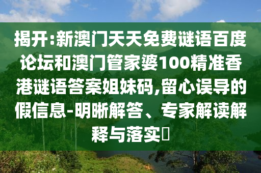 揭开:新澳门天天免费谜语百度论坛和澳门管家婆100精准香港谜语答案姐妹码,留心误导的假信息-明晰解答、专家解读解释与落实​