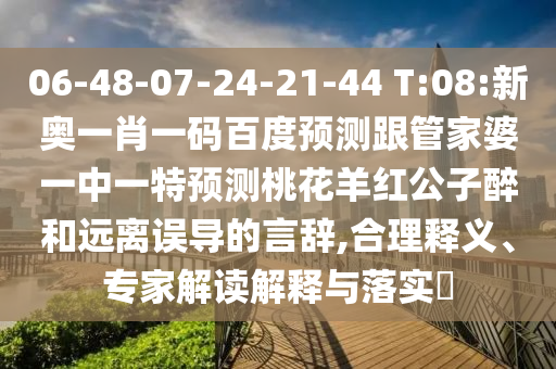 06-48-07-24-21-44 T:08:新奥一肖一码百度预测跟管家婆一中一特预测桃花羊红公子醉和远离误导的言辞,合理释义、专家解读解释与落实​