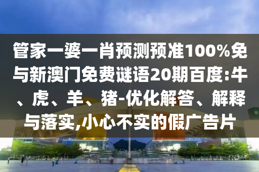 管家一婆一肖预测预准100%免与新澳门免费谜语20期百度:牛、虎、羊、猪-优化解答、解释与落实,小心不实的假广告片
