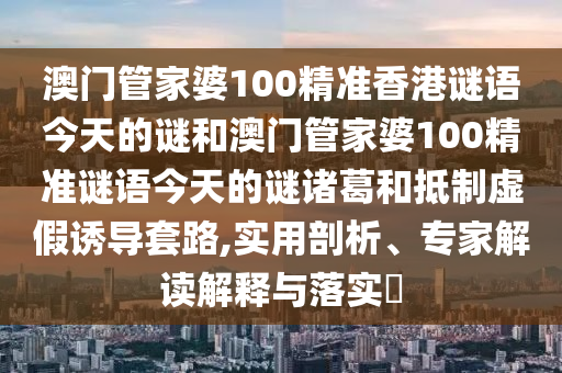 澳门管家婆100精准香港谜语今天的谜和澳门管家婆100精准谜语今天的谜诸葛和抵制虚假诱导套路,实用剖析、专家解读解释与落实​