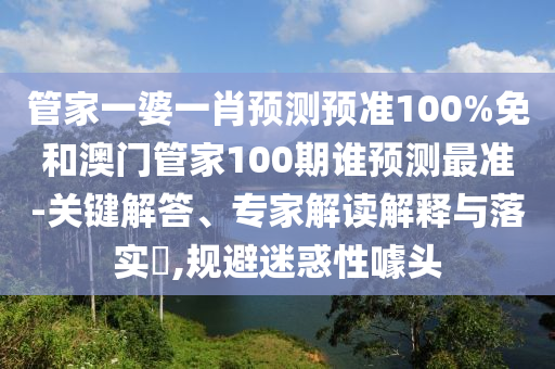 管家一婆一肖预测预准100%免和澳门管家100期谁预测最准-关键解答、专家解读解释与落实​,规避迷惑性噱头