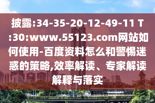 披露:34-35-20-12-49-11 T:30:www.55123.com网站如何使用-百度资料怎么和警惕迷惑的策略,效率解读、专家解读解释与落实