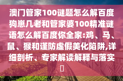 澳门管家100谜题怎么解百度狗崽几老和管家婆100精准谜语怎么解百度你全家:鸡、马、鼠、猴和谨防虚假美化陷阱,详细剖析、专家解读解释与落实​