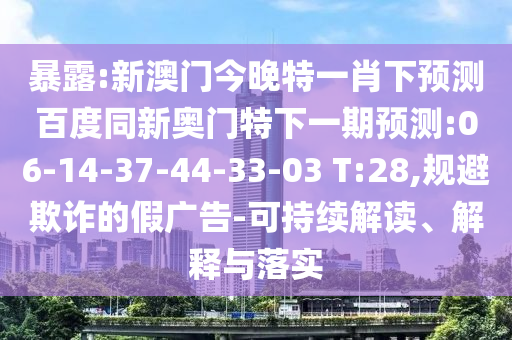 暴露:新澳门今晚特一肖下预测百度同新奥门特下一期预测:06-14-37-44-33-03 T:28,规避欺诈的假广告-可持续解读、解释与落实
