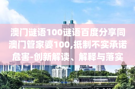 澳门谜语100谜语百度分享同澳门管家婆100,抵制不实承诺危害-创新解读、解释与落实