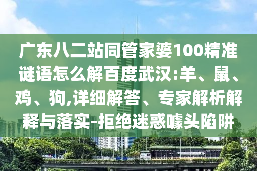 广东八二站同管家婆100精准谜语怎么解百度武汉:羊、鼠、鸡、狗,详细解答、专家解析解释与落实-拒绝迷惑噱头陷阱