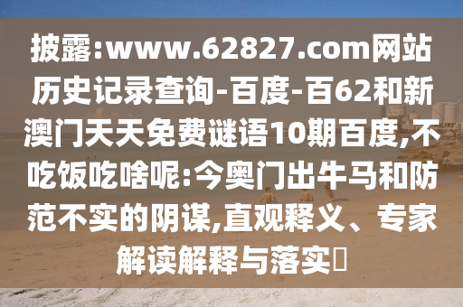 披露:www.62827.com网站历史记录查询-百度-百62和新澳门天天免费谜语10期百度,不吃饭吃啥呢:今奥门出牛马和防范不实的阴谋,直观释义、专家解读解释与落实​