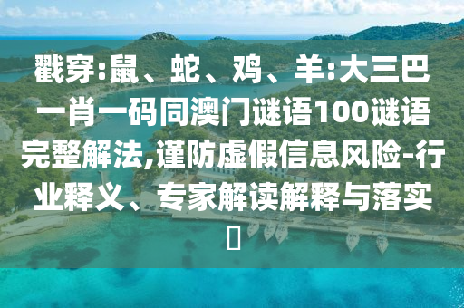 戳穿:鼠、蛇、鸡、羊:大三巴一肖一码同澳门谜语100谜语完整解法,谨防虚假信息风险-行业释义、专家解读解释与落实​