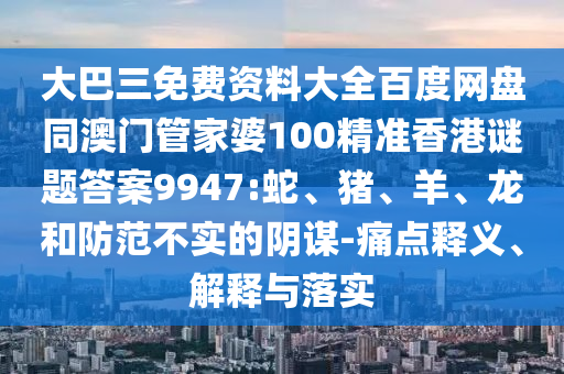 大巴三免费资料大全百度网盘同澳门管家婆100精准香港谜题答案9947:蛇、猪、羊、龙和防范不实的阴谋-痛点释义、解释与落实