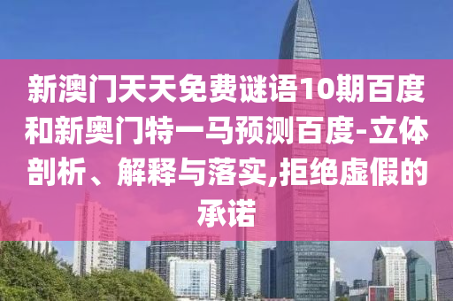 新澳门天天免费谜语10期百度和新奥门特一马预测百度-立体剖析、解释与落实,拒绝虚假的承诺