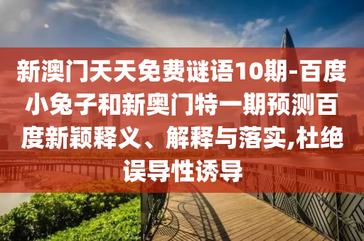 新澳门天天免费谜语10期-百度小兔子和新奥门特一期预测百度新颖释义、解释与落实,杜绝误导性诱导