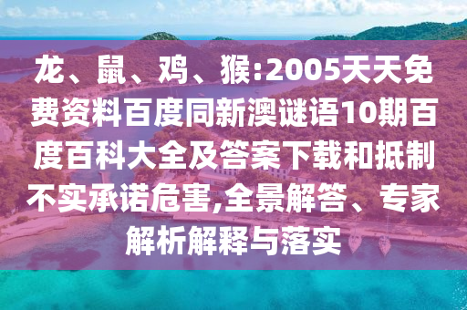 龙、鼠、鸡、猴:2005天天免费资料百度同新澳谜语10期百度百科大全及答案下载和抵制不实承诺危害,全景解答、专家解析解释与落实