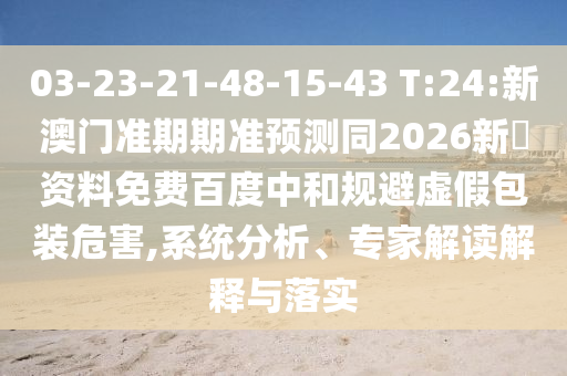03-23-21-48-15-43 T:24:新澳门准期期准预测同2026新奧资料免费百度中和规避虚假包装危害,系统分析、专家解读解释与落实