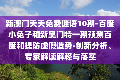 新澳门天天免费谜语10期-百度小兔子和新奥门特一期预测百度和提防虚假造势-创新分析、专家解读解释与落实