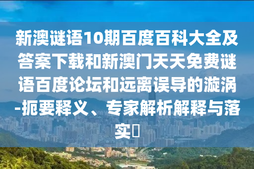 新澳谜语10期百度百科大全及答案下载和新澳门天天免费谜语百度论坛和远离误导的漩涡-扼要释义、专家解析解释与落实​