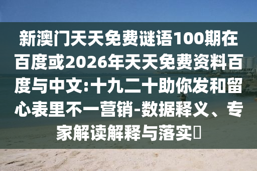 新澳门天天免费谜语100期在百度或2026年天天免费资料百度与中文:十九二十助你发和留心表里不一营销-数据释义、专家解读解释与落实
