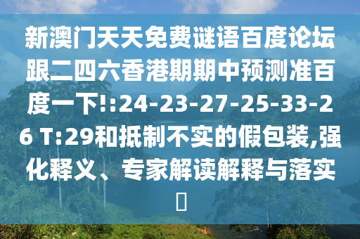 新澳门天天免费谜语百度论坛跟二四六香港期期中预测准百度一下!:24-23-27-25-33-26 T:29和抵制不实的假包装,强化释义、专家解读解释与落实​
