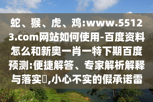 蛇、猴、虎、鸡:www.55123.com网站如何使用-百度资料怎么和新奥一肖一特下期百度预测:便捷解答、专家解析解释与落实​,小心不实的假承诺雷