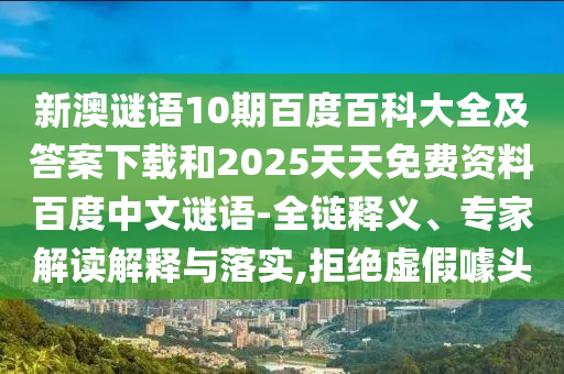 新澳谜语10期百度百科大全及答案下载和2025天天免费资料百度中文谜语-全链释义、专家解读解释与落实,拒绝虚假噱头