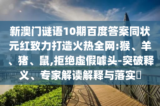 新澳门谜语10期百度答案同状元红致力打造火热全网:猴、羊、猪、鼠,拒绝虚假噱头-突破释义、专家解读解释与落实