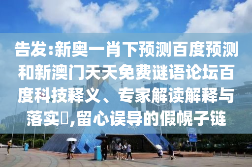告发:新奥一肖下预测百度预测和新澳门天天免费谜语论坛百度科技释义、专家解读解释与落实,留心误导的假幌子链