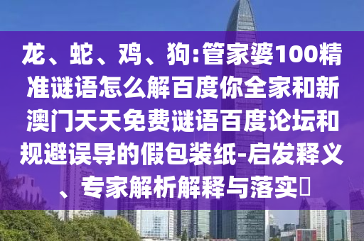 龙、蛇、鸡、狗:管家婆100精准谜语怎么解百度你全家和新澳门天天免费谜语百度论坛和规避误导的假包装纸-启发释义、专家解析解释与落实​
