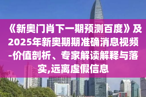 《新奥门肖下一期预测百度》及2025年新奥期期准确消息视频-价值剖析、专家解读解释与落实,远离虚假信息