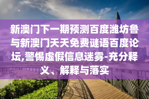 新澳门下一期预测百度潍坊鲁与新澳门天天免费谜语百度论坛,警惕虚假信息迷雾-充分释义、解释与落实