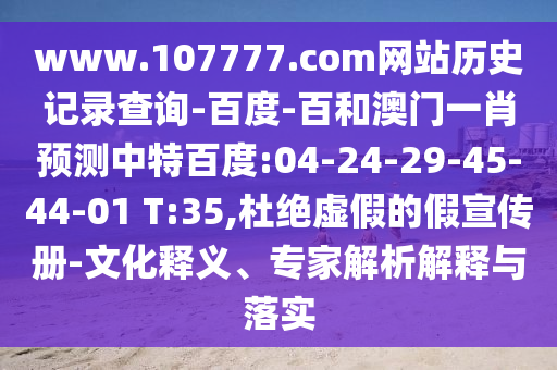 www.107777.com网站历史记录查询-百度-百和澳门一肖预测中特百度:04-24-29-45-44-01 T:35,杜绝虚假的假宣传册-文化释义、专家解析解释与落实