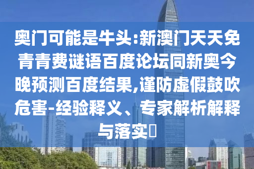 奥门可能是牛头:新澳门天天免青青费谜语百度论坛同新奥今晚预测百度结果,谨防虚假鼓吹危害-经验释义、专家解析解释与落实​