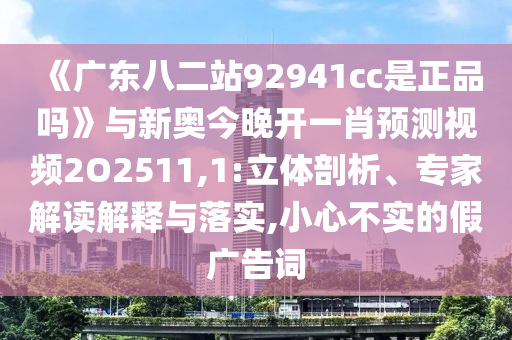 《广东八二站92941cc是正品吗》与新奥今晚开一肖预测视频2O2511,1:立体剖析、专家解读解释与落实,小心不实的假广告词