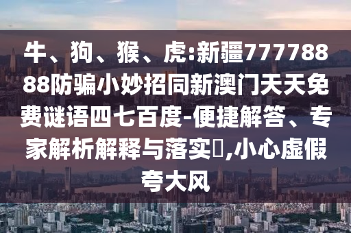 牛、狗、猴、虎:新疆77778888防骗小妙招同新澳门天天免费谜语四七百度-便捷解答、专家解析解释与落实​,小心虚假夸大风