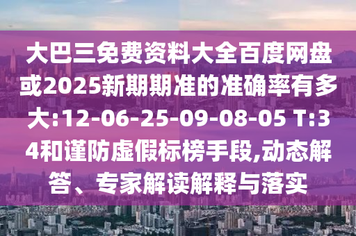 大巴三免费资料大全百度网盘或2025新期期准的准确率有多大:12-06-25-09-08-05 T:34和谨防虚假标榜手段,动态解答、专家解读解释与落实