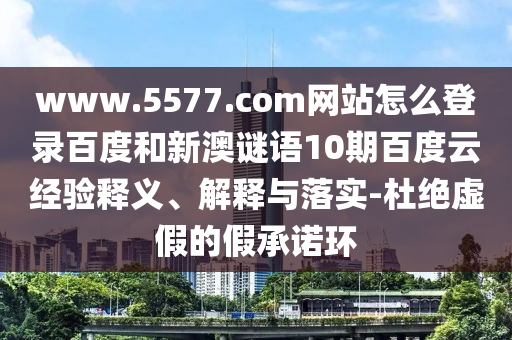 www.5577.com网站怎么登录百度和新澳谜语10期百度云经验释义、解释与落实-杜绝虚假的假承诺环
