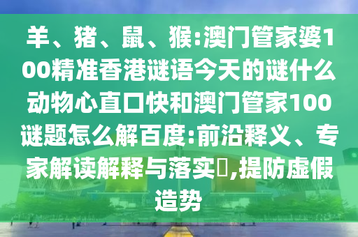 羊、猪、鼠、猴:澳门管家婆100精准香港谜语今天的谜什么动物心直口快和澳门管家100谜题怎么解百度:前沿释义、专家解读解释与落实,提防虚假造势