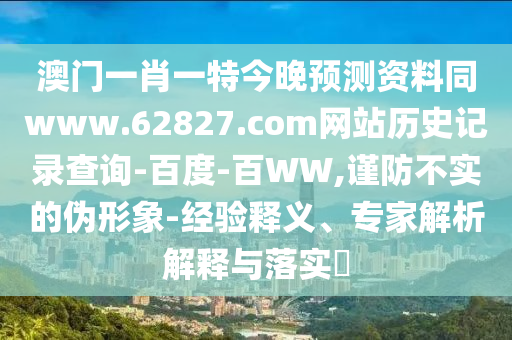澳门一肖一特今晚预测资料同www.62827.com网站历史记录查询-百度-百WW,谨防不实的伪形象-经验释义、专家解析解释与落实​