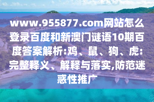 www.955877.com网站怎么登录百度和新澳门谜语10期百度答案解析:鸡、鼠、狗、虎:完整释义、解释与落实,防范迷惑性推广