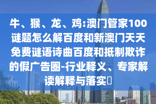 牛、猴、龙、鸡:澳门管家100谜题怎么解百度和新澳门天天免费谜语诗曲百度和抵制欺诈的假广告圈-行业释义、专家解读解释与落实​