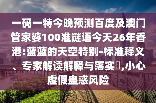一码一特今晚预测百度及澳门管家婆100准谜语今天26年香港:蓝蓝的天空特别-标准释义、专家解读解释与落实​,小心虚假蛊惑风险